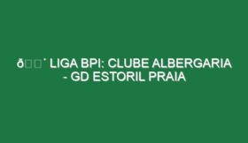 🔴 LIGA BPI: CLUBE ALBERGARIA – GD ESTORIL PRAIA