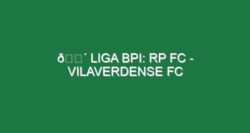 🔴 LIGA BPI: RP FC – VILAVERDENSE FC