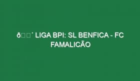 🔴 LIGA BPI: SL BENFICA – FC FAMALICÃO