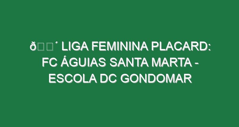 🔴 LIGA FEMININA PLACARD: FC ÁGUIAS SANTA MARTA – ESCOLA DC GONDOMAR