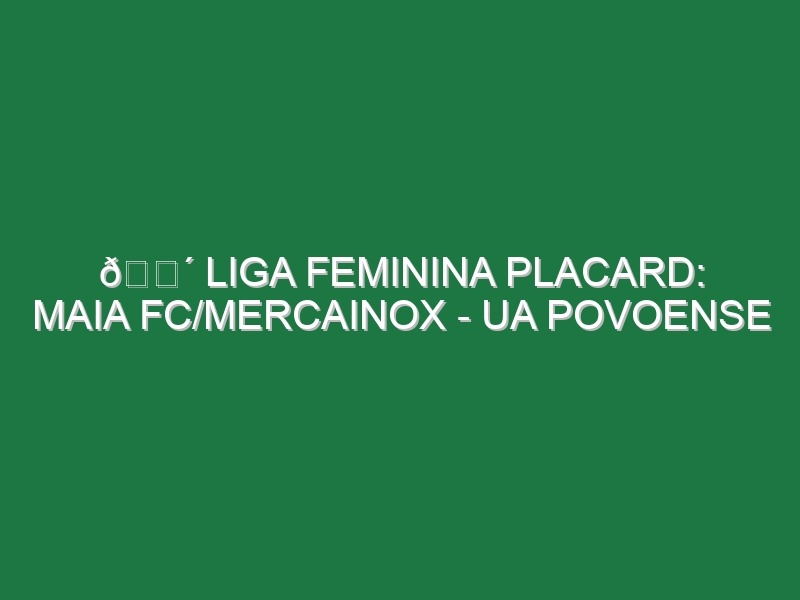 🔴 LIGA FEMININA PLACARD: MAIA FC/MERCAINOX – UA POVOENSE