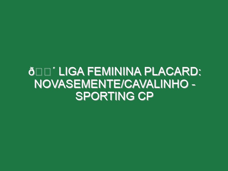 🔴 LIGA FEMININA PLACARD: NOVASEMENTE/CAVALINHO – SPORTING CP