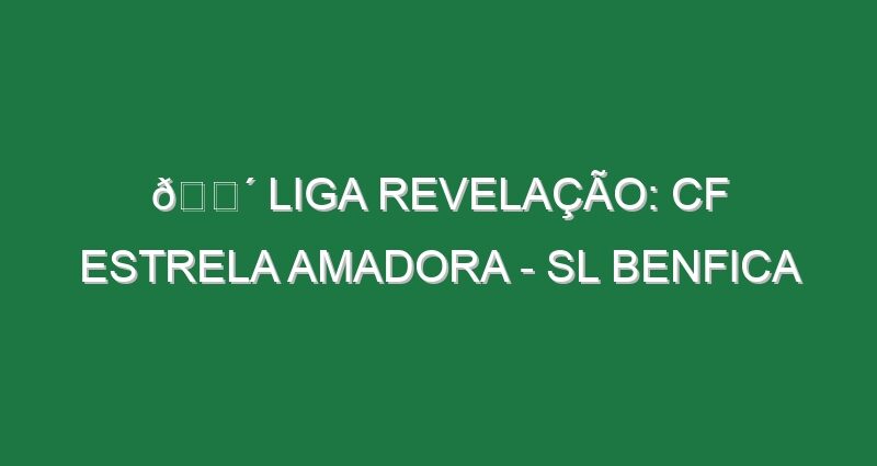 🔴 LIGA REVELAÇÃO: CF ESTRELA AMADORA – SL BENFICA