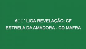 🔴 LIGA REVELAÇÃO: CF ESTRELA DA AMADORA – CD MAFRA