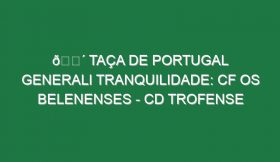 🔴 TAÇA DE PORTUGAL GENERALI TRANQUILIDADE: CF OS BELENENSES – CD TROFENSE