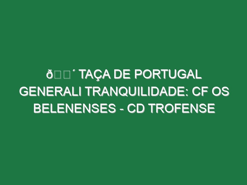 🔴 TAÇA DE PORTUGAL GENERALI TRANQUILIDADE: CF OS BELENENSES – CD TROFENSE