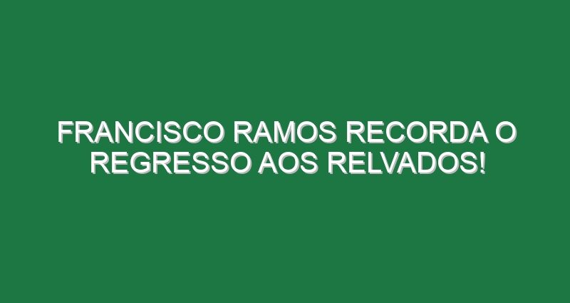 FRANCISCO RAMOS recorda o regresso aos relvados!