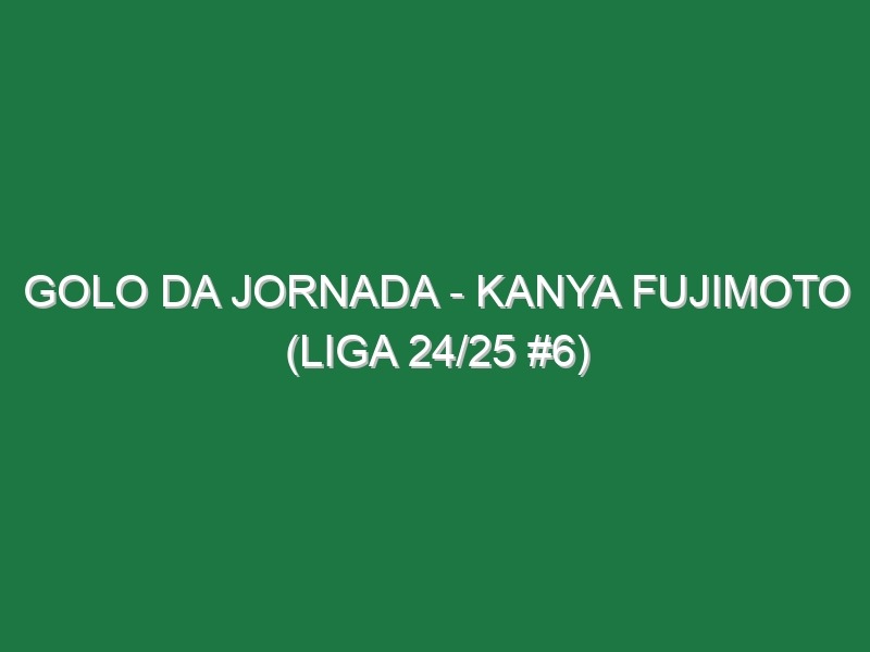 Golo da Jornada – Kanya Fujimoto (Liga 24/25 #6)