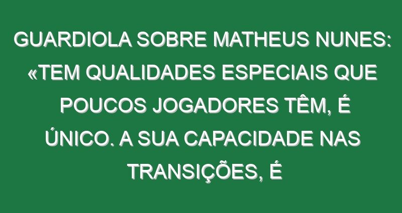 Guardiola sobre Matheus Nunes: «Tem qualidades especiais que poucos jogadores têm, é único. A sua capacidade nas transições, é inacreditável»