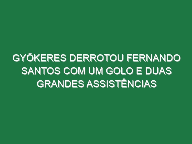 Gyökeres derrotou Fernando Santos com um golo e duas grandes assistências