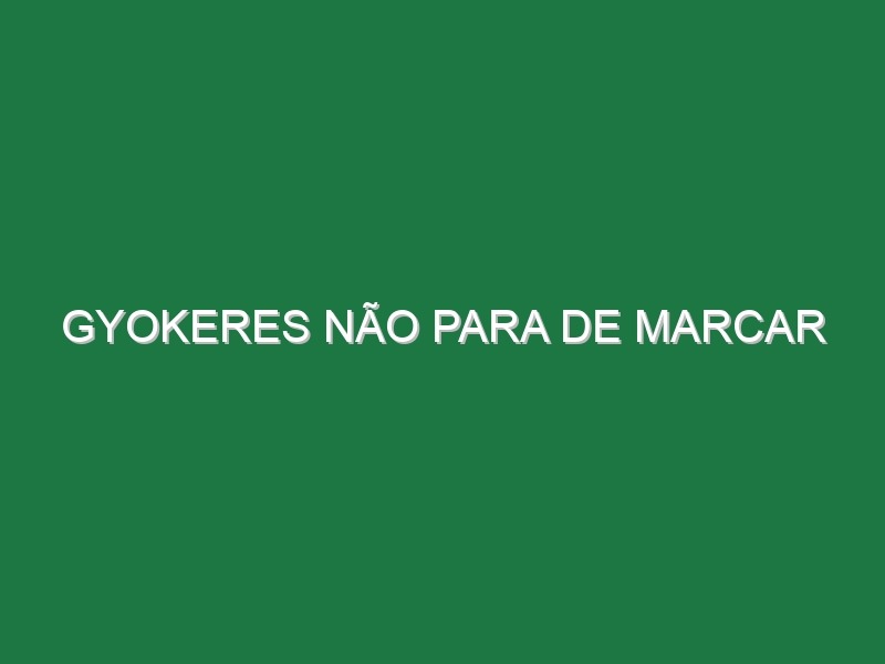 Gyokeres não para de marcar