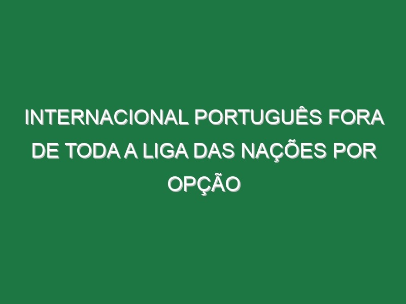 Internacional português fora de toda a Liga das Nações por opção