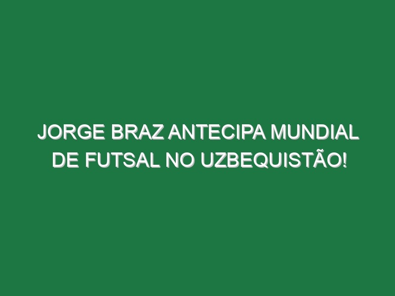 JORGE BRAZ antecipa Mundial de Futsal no Uzbequistão!