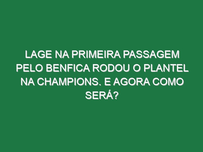 Lage na primeira passagem pelo Benfica rodou o plantel na Champions. E agora como será?