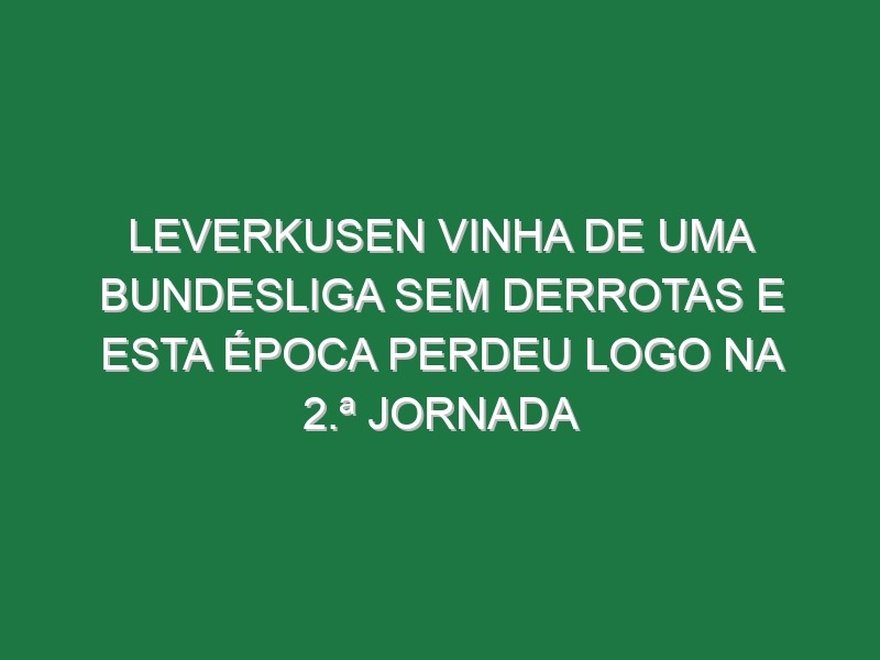 Leverkusen vinha de uma Bundesliga sem derrotas e esta época perdeu logo na 2.ª jornada