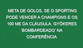 Meta de golos, se o Sporting pode vencer a Champions e os 100 ME da Cláusula. Gyökeres ‘bombardeado’ na Conferência