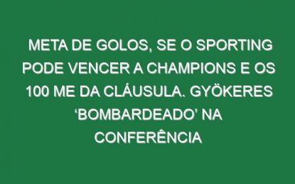 Meta de golos, se o Sporting pode vencer a Champions e os 100 ME da Cláusula. Gyökeres ‘bombardeado’ na Conferência