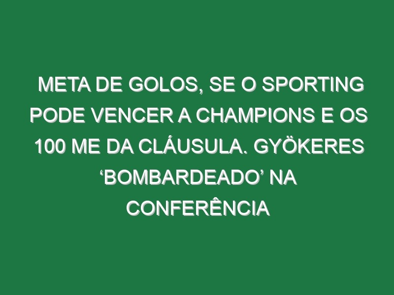 Meta de golos, se o Sporting pode vencer a Champions e os 100 ME da Cláusula. Gyökeres ‘bombardeado’ na Conferência