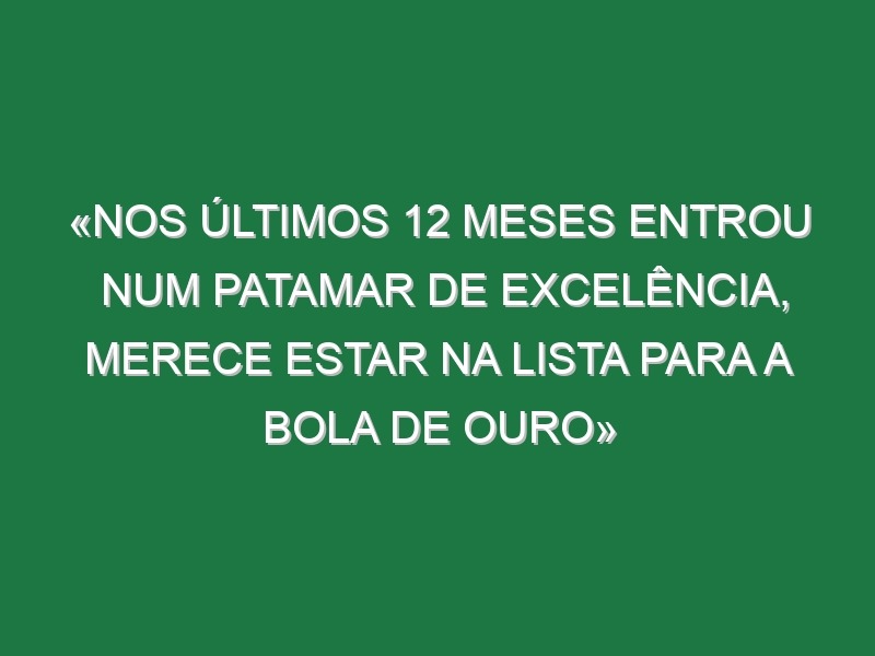 «Nos últimos 12 meses entrou num patamar de excelência, merece estar na lista para a Bola de Ouro»