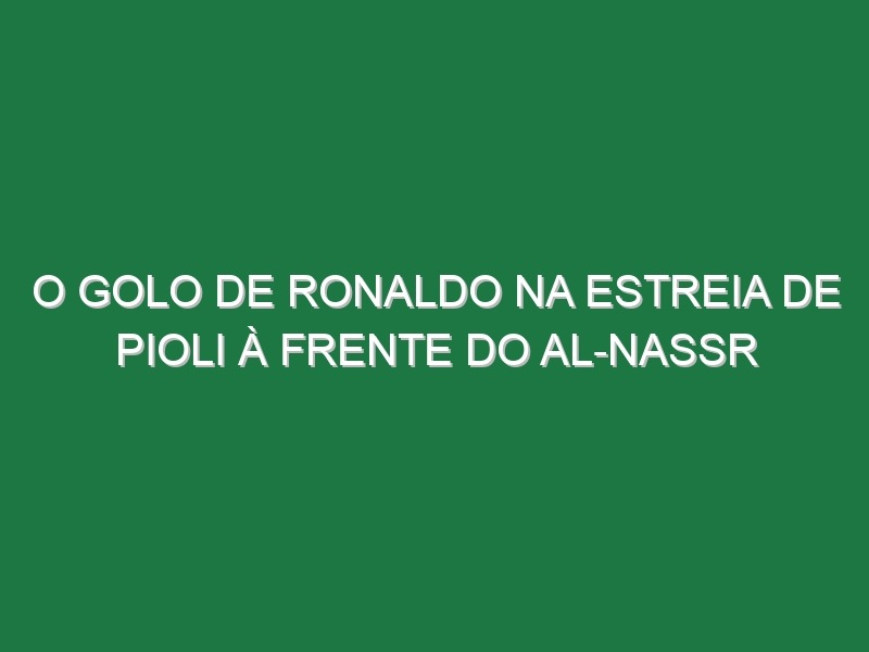 O golo de Ronaldo na estreia de Pioli à frente do Al-Nassr