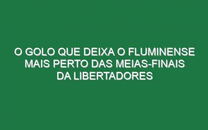 O golo que deixa o Fluminense mais perto das meias-finais da Libertadores