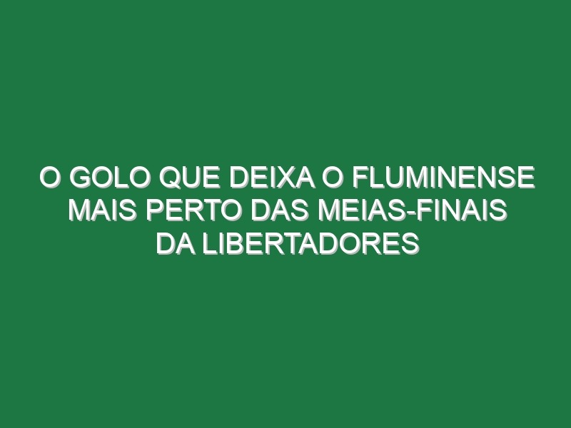 O golo que deixa o Fluminense mais perto das meias-finais da Libertadores