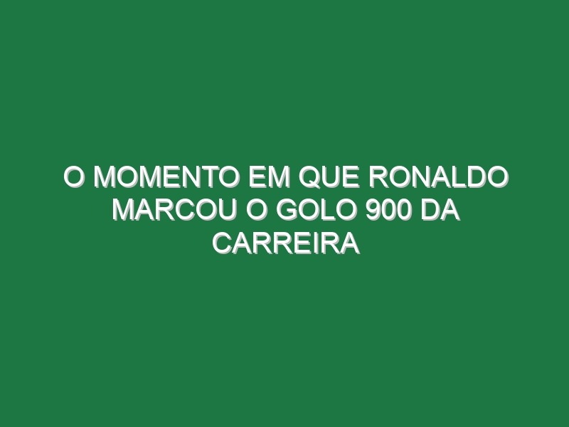 O Momento Em Que Ronaldo Marcou o Golo 900 Da Carreira