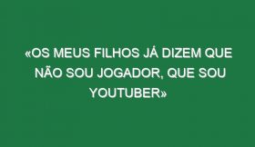 «Os meus filhos já dizem que não sou jogador, que sou youtuber»