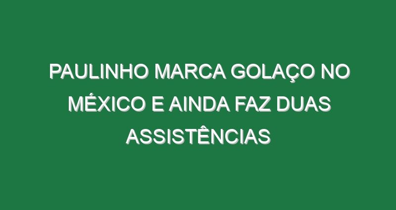 Paulinho marca golaço no México e ainda faz duas assistências