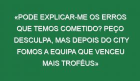 «Pode explicar-me os erros que temos cometido? Peço desculpa, mas depois do City fomos a equipa que venceu mais troféus»