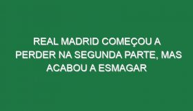 Real Madrid começou a perder na segunda parte, mas acabou a esmagar