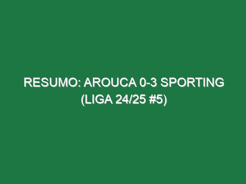 Resumo: Arouca 0-3 Sporting (Liga 24/25 #5)