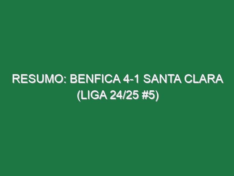 Resumo: Benfica 4-1 Santa Clara (Liga 24/25 #5)