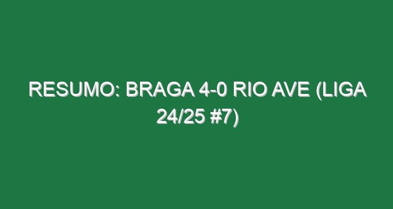 Resumo: Braga 4-0 Rio Ave (Liga 24/25 #7)