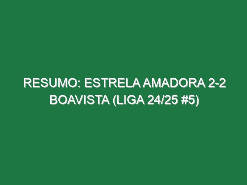 Resumo: Estrela Amadora 2-2 Boavista (Liga 24/25 #5)