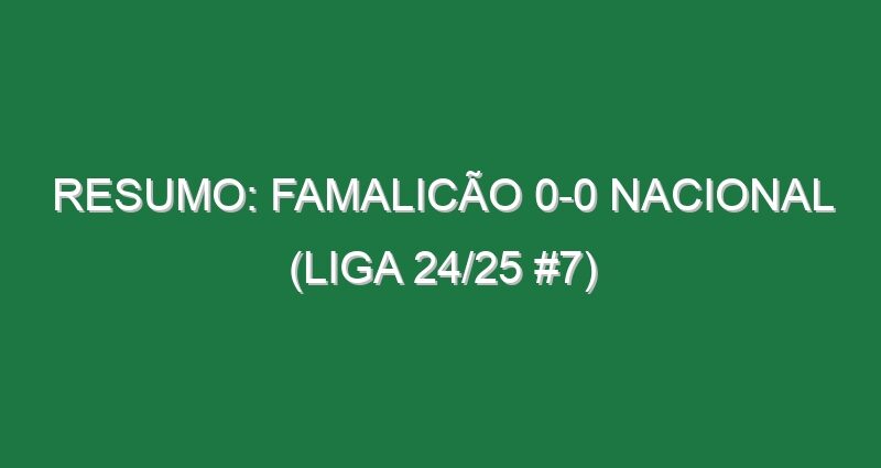 Resumo: Famalicão 0-0 Nacional (Liga 24/25 #7)