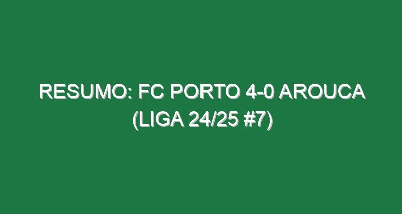 Resumo: FC Porto 4-0 Arouca (Liga 24/25 #7)