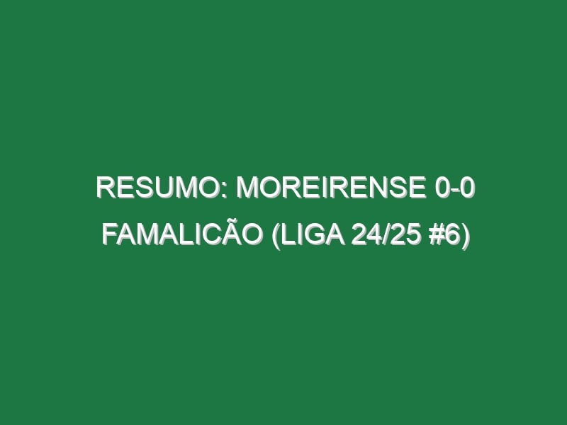 Resumo: Moreirense 0-0 Famalicão (Liga 24/25 #6)