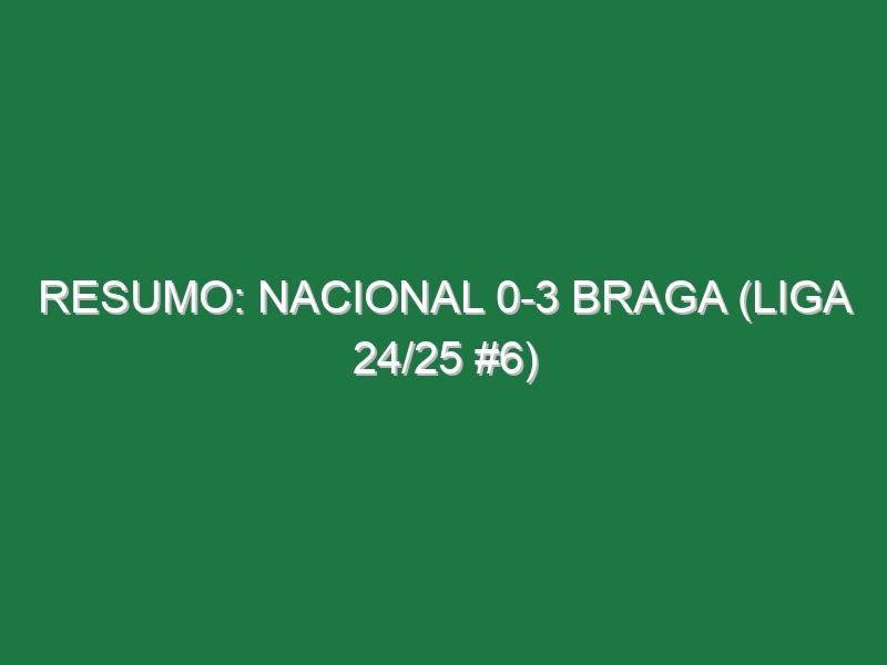 Resumo: Nacional 0-3 Braga (Liga 24/25 #6)