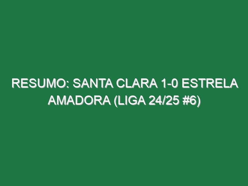 Resumo: Santa Clara 1-0 Estrela Amadora (Liga 24/25 #6)