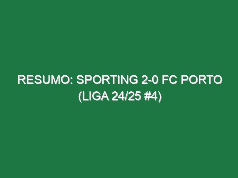 Resumo: Sporting 2-0 FC Porto (Liga 24/25 #4)