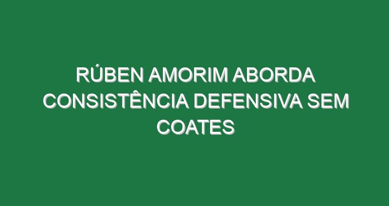 Rúben Amorim aborda consistência defensiva sem Coates