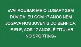 «Vai roubar-me o lugar? Sem dúvida. Eu com 17 anos nem jogava nos juvenis do Benfica. E ele, aos 17 anos, é titular no Sporting»