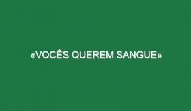 «Vocês querem sangue»