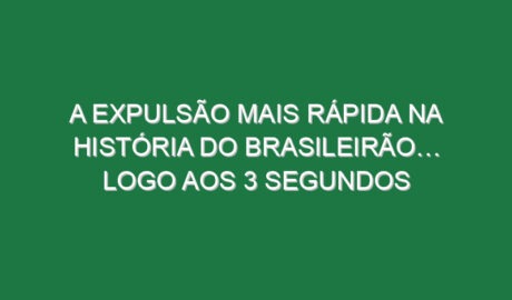 A expulsão mais rápida na história do Brasileirão… logo aos 3 segundos