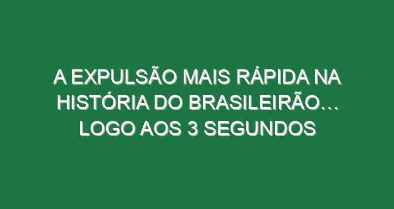 A expulsão mais rápida na história do Brasileirão… logo aos 3 segundos