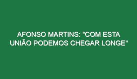 AFONSO MARTINS: “Com esta união podemos chegar longe”