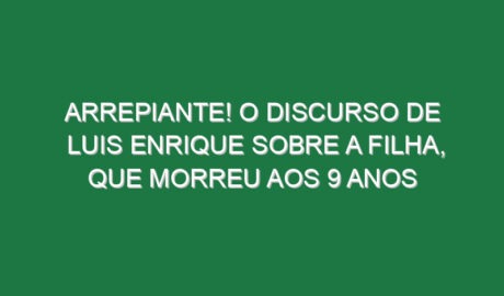 Arrepiante! O discurso de Luis Enrique sobre a filha, que morreu aos 9 anos