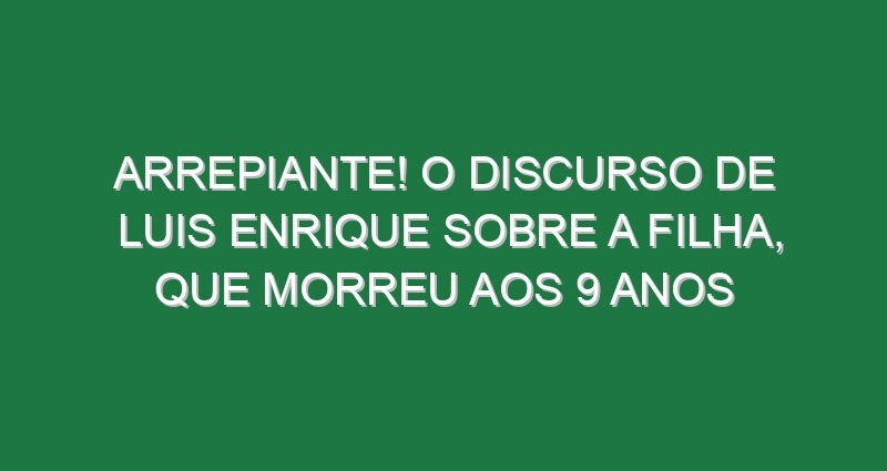 Arrepiante! O discurso de Luis Enrique sobre a filha, que morreu aos 9 anos