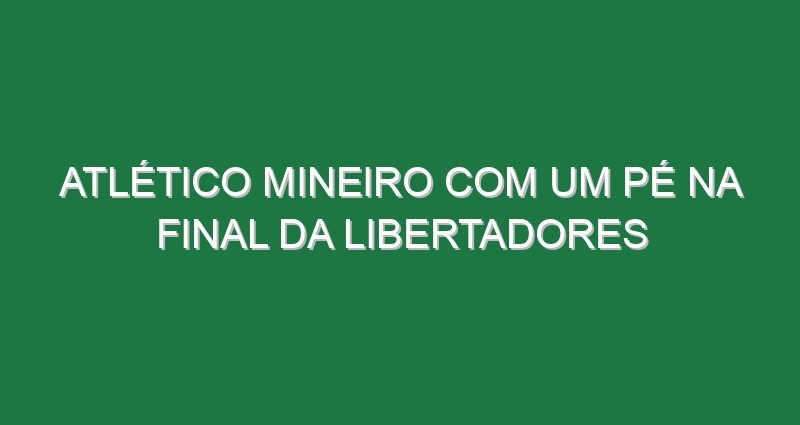 Atlético Mineiro com um pé na final da Libertadores